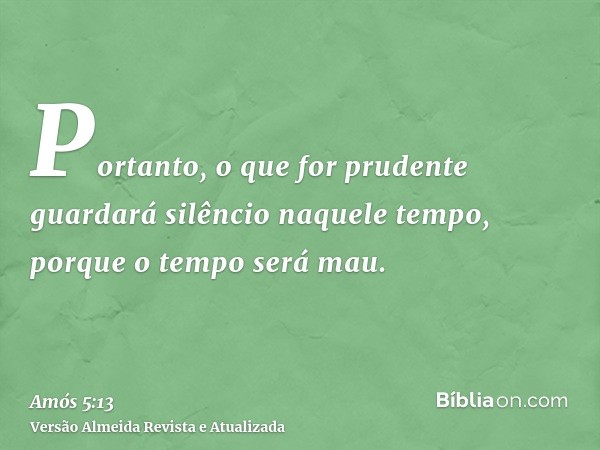 Portanto, o que for prudente guardará silêncio naquele tempo, porque o tempo será mau.