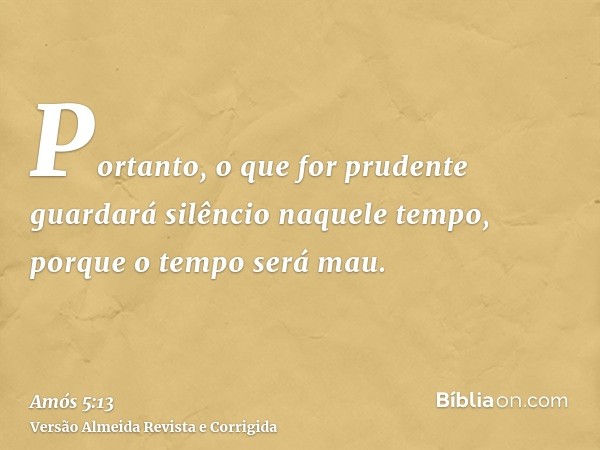 Portanto, o que for prudente guardará silêncio naquele tempo, porque o tempo será mau.