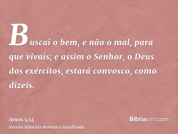 Buscai o bem, e não o mal, para que vivais; e assim o Senhor, o Deus dos exércitos, estará convosco, como dizeis.