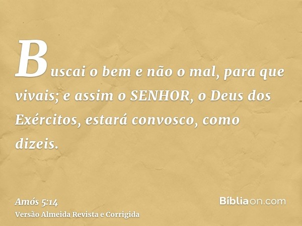 Buscai o bem e não o mal, para que vivais; e assim o SENHOR, o Deus dos Exércitos, estará convosco, como dizeis.