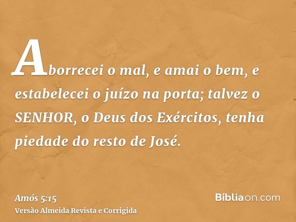 Aborrecei o mal, e amai o bem, e estabelecei o juízo na porta; talvez o SENHOR, o Deus dos Exércitos, tenha piedade do resto de José.