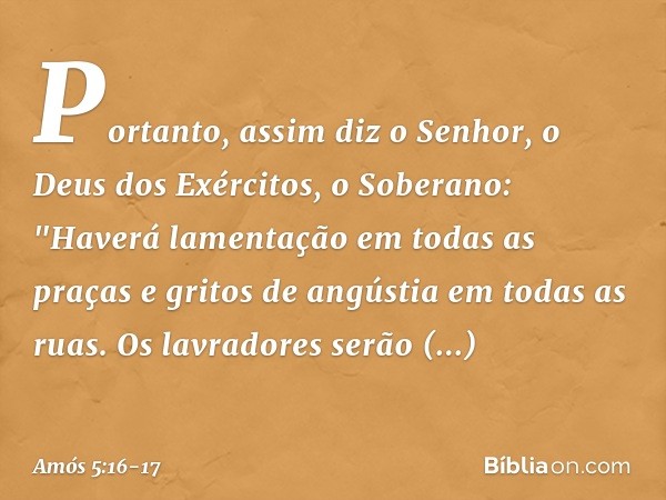 Portanto, assim diz o Senhor, o Deus dos Exércitos, o Soberano:
"Haverá lamentação em todas as praças
e gritos de angústia em todas as ruas.
Os lavradores serão