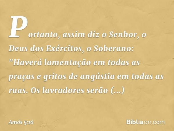 Portanto, assim diz o Senhor, o Deus dos Exércitos, o Soberano:
"Haverá lamentação em todas as praças
e gritos de angústia em todas as ruas.
Os lavradores serão