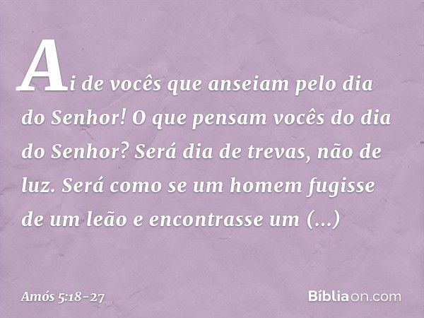 Ai de vocês que anseiam
pelo dia do Senhor!
O que pensam vocês
do dia do Senhor?
Será dia de trevas, não de luz. Será como se um homem
fugisse de um leão
e enco