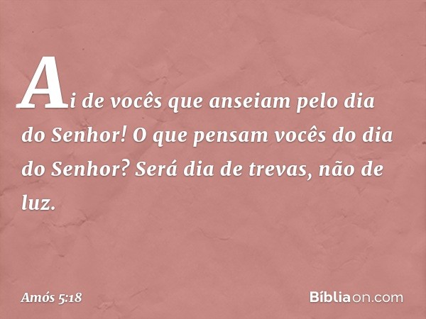 Ai de vocês que anseiam
pelo dia do Senhor!
O que pensam vocês
do dia do Senhor?
Será dia de trevas, não de luz. -- Amós 5:18