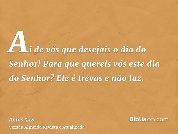 Ai de vós que desejais o dia do Senhor! Para que quereis vós este dia do Senhor? Ele é trevas e não luz.