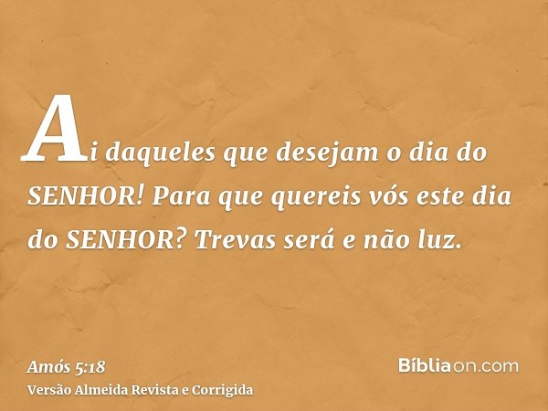 Ai daqueles que desejam o dia do SENHOR! Para que quereis vós este dia do SENHOR? Trevas será e não luz.
