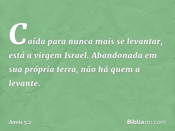 "Caída para nunca mais se levantar,
está a virgem Israel.
Abandonada em sua própria terra,
não há quem a levante". -- Amós 5:2