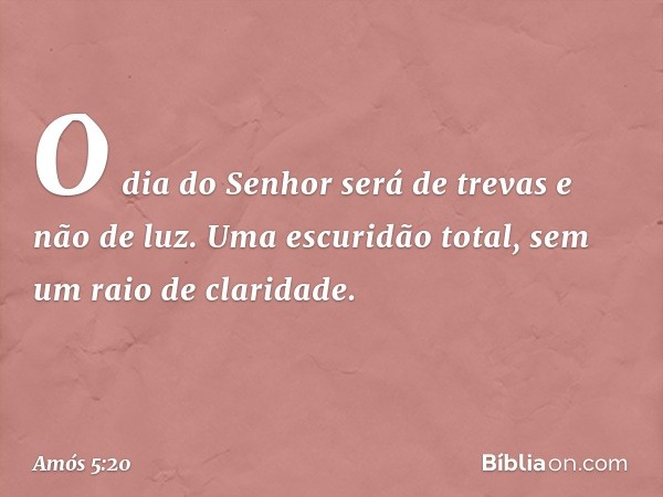 O dia do Senhor será de trevas
e não de luz.
Uma escuridão total,
sem um raio de claridade. -- Amós 5:20