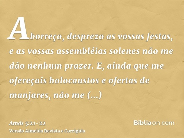 Aborreço, desprezo as vossas festas, e as vossas assembléias solenes não me dão nenhum prazer.E, ainda que me ofereçais holocaustos e ofertas de manjares, não m