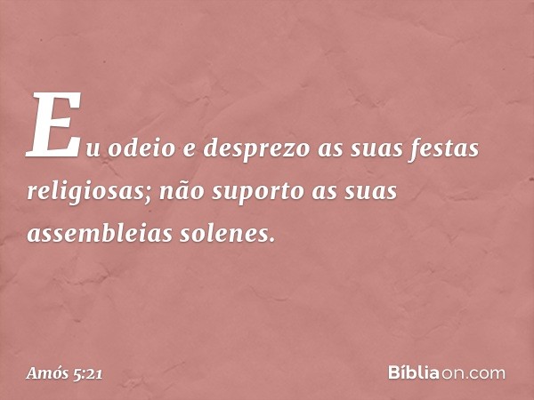 "Eu odeio e desprezo
as suas festas religiosas;
não suporto as suas assembleias solenes. -- Amós 5:21