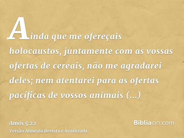 Ainda que me ofereçais holocaustos, juntamente com as vossas ofertas de cereais, não me agradarei deles; nem atentarei para as ofertas pacíficas de vossos anima