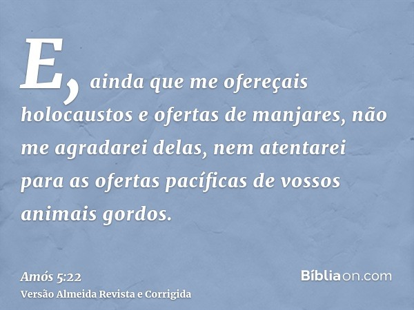 E, ainda que me ofereçais holocaustos e ofertas de manjares, não me agradarei delas, nem atentarei para as ofertas pacíficas de vossos animais gordos.