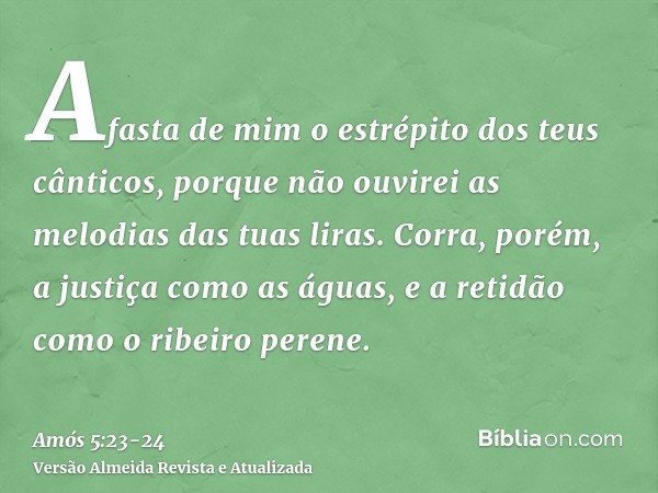 Afasta de mim o estrépito dos teus cânticos, porque não ouvirei as melodias das tuas liras.Corra, porém, a justiça como as águas, e a retidão como o ribeiro per