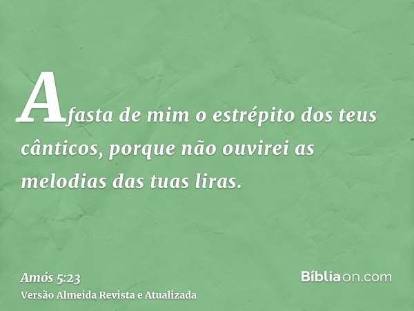 Afasta de mim o estrépito dos teus cânticos, porque não ouvirei as melodias das tuas liras.