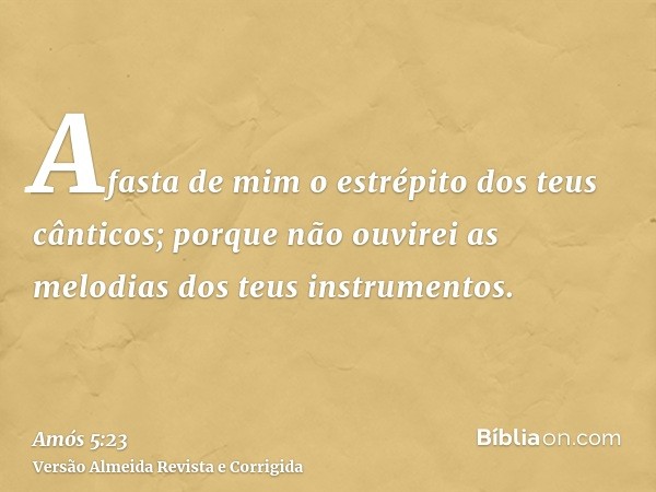 Afasta de mim o estrépito dos teus cânticos; porque não ouvirei as melodias dos teus instrumentos.