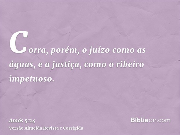 Corra, porém, o juízo como as águas, e a justiça, como o ribeiro impetuoso.