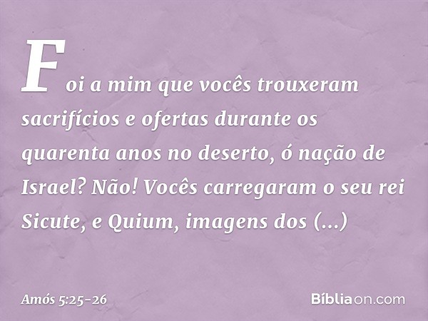 "Foi a mim que vocês trouxeram
sacrifícios e ofertas
durante os quarenta anos no deserto,
ó nação de Israel? Não! Vocês carregaram
o seu rei Sicute,
e Quium, im