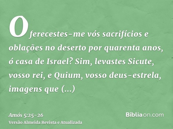 Oferecestes-me vós sacrifícios e oblações no deserto por quarenta anos, ó casa de Israel?Sim, levastes Sicute, vosso rei, e Quium, vosso deus-estrela, imagens q