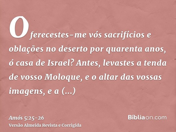 Oferecestes-me vós sacrifícios e oblações no deserto por quarenta anos, ó casa de Israel?Antes, levastes a tenda de vosso Moloque, e o altar das vossas imagens,