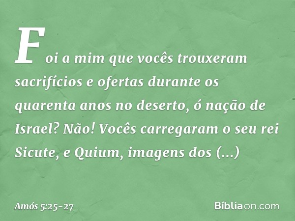 "Foi a mim que vocês trouxeram
sacrifícios e ofertas
durante os quarenta anos no deserto,
ó nação de Israel? Não! Vocês carregaram
o seu rei Sicute,
e Quium, im