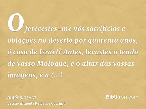 Oferecestes-me vós sacrifícios e oblações no deserto por quarenta anos, ó casa de Israel?Antes, levastes a tenda de vosso Moloque, e o altar das vossas imagens,
