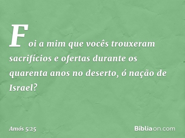 "Foi a mim que vocês trouxeram
sacrifícios e ofertas
durante os quarenta anos no deserto,
ó nação de Israel? -- Amós 5:25