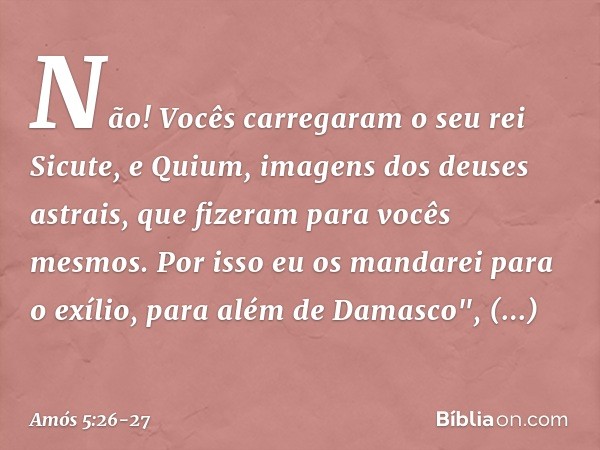 Não! Vocês carregaram
o seu rei Sicute,
e Quium, imagens dos deuses astrais,
que fizeram para vocês mesmos. Por isso eu os mandarei para o exílio,
para além de
