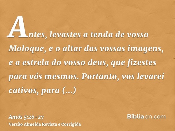 Antes, levastes a tenda de vosso Moloque, e o altar das vossas imagens, e a estrela do vosso deus, que fizestes para vós mesmos.Portanto, vos levarei cativos, p