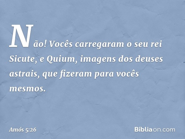 Não! Vocês carregaram
o seu rei Sicute,
e Quium, imagens dos deuses astrais,
que fizeram para vocês mesmos. -- Amós 5:26