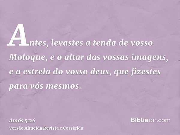 Antes, levastes a tenda de vosso Moloque, e o altar das vossas imagens, e a estrela do vosso deus, que fizestes para vós mesmos.
