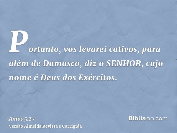 Portanto, vos levarei cativos, para além de Damasco, diz o SENHOR, cujo nome é Deus dos Exércitos.