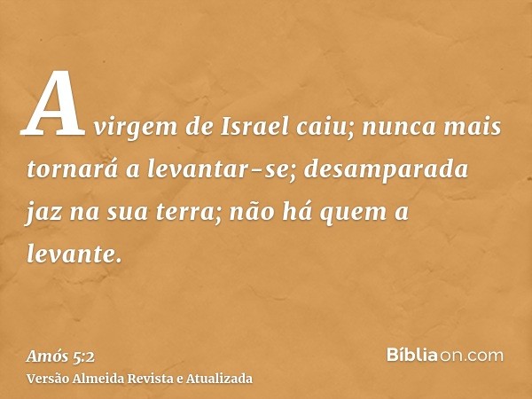 A virgem de Israel caiu; nunca mais tornará a levantar-se; desamparada jaz na sua terra; não há quem a levante.