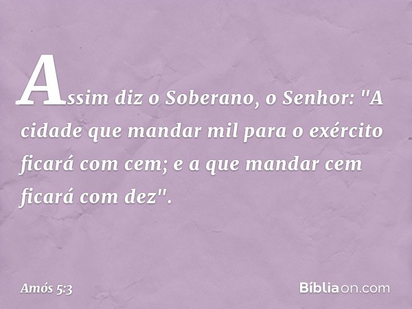 Assim diz o Soberano, o Senhor:
"A cidade que mandar mil
para o exército ficará com cem;
e a que mandar cem ficará com dez". -- Amós 5:3