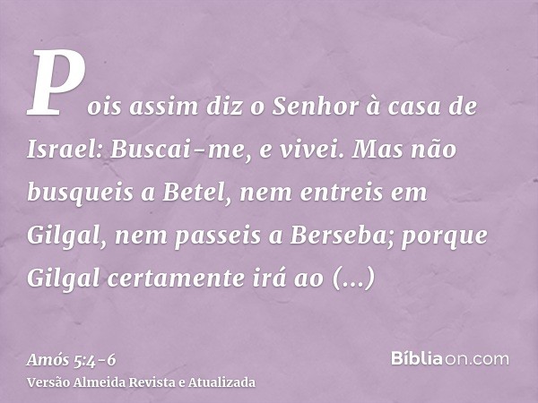 Pois assim diz o Senhor à casa de Israel: Buscai-me, e vivei.Mas não busqueis a Betel, nem entreis em Gilgal, nem passeis a Berseba; porque Gilgal certamente ir