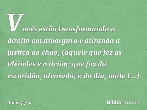 Vocês estão transformando
o direito em amargura
e atirando a justiça ao chão, (aquele que fez as Plêiades e o Órion;
que faz da escuridão, alvorada;
e do dia, n