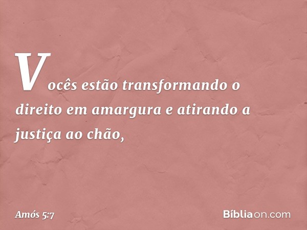 Vocês estão transformando
o direito em amargura
e atirando a justiça ao chão, -- Amós 5:7