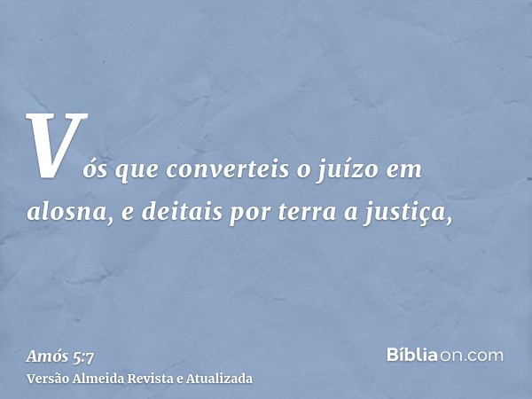 Vós que converteis o juízo em alosna, e deitais por terra a justiça,