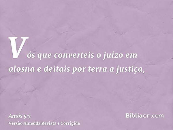 Vós que converteis o juízo em alosna e deitais por terra a justiça,