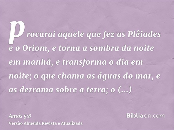 procurai aquele que fez as Plêiades e o Oriom, e torna a sombra da noite em manhã, e transforma o dia em noite; o que chama as águas do mar, e as derrama sobre 