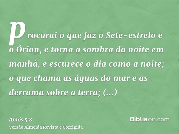 procurai o que faz o Sete-estrelo e o Órion, e torna a sombra da noite em manhã, e escurece o dia como a noite; o que chama as águas do mar e as derrama sobre a