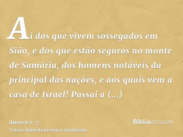 Ai dos que vivem sossegados em Sião, e dos que estão seguros no monte de Samária, dos homens notáveis da principal das nações, e aos quais vem a casa de Israel!