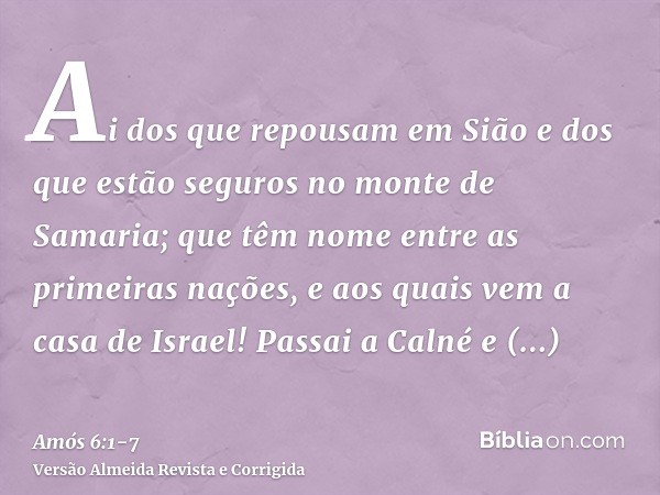 Ai dos que repousam em Sião e dos que estão seguros no monte de Samaria; que têm nome entre as primeiras nações, e aos quais vem a casa de Israel!Passai a Calné