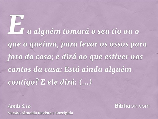 E a alguém tomará o seu tio ou o que o queima, para levar os ossos para fora da casa; e dirá ao que estiver nos cantos da casa: Está ainda alguém contigo? E ele