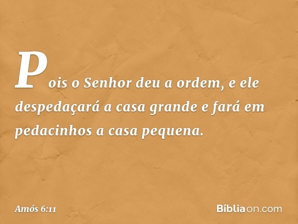 Pois o Senhor deu a ordem,
e ele despedaçará a casa grande
e fará em pedacinhos a casa pequena. -- Amós 6:11