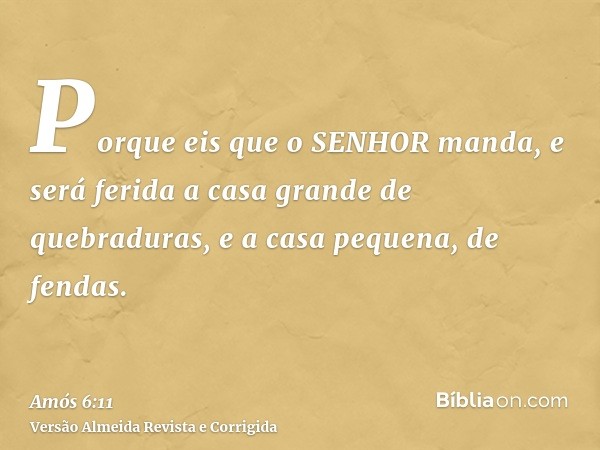 Porque eis que o SENHOR manda, e será ferida a casa grande de quebraduras, e a casa pequena, de fendas.