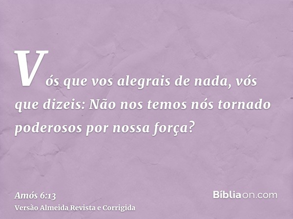 Vós que vos alegrais de nada, vós que dizeis: Não nos temos nós tornado poderosos por nossa força?