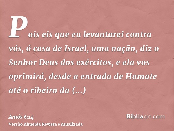 Pois eis que eu levantarei contra vós, ó casa de Israel, uma nação, diz o Senhor Deus dos exércitos, e ela vos oprimirá, desde a entrada de Hamate até o ribeiro