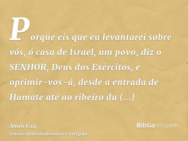 Porque eis que eu levantarei sobre vós, ó casa de Israel, um povo, diz o SENHOR, Deus dos Exércitos, e oprimir-vos-á, desde a entrada de Hamate até ao ribeiro d
