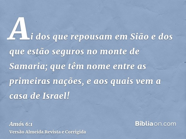 Ai dos que repousam em Sião e dos que estão seguros no monte de Samaria; que têm nome entre as primeiras nações, e aos quais vem a casa de Israel!